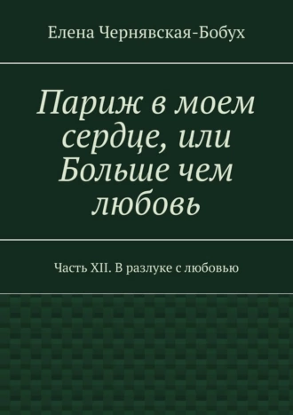 Париж в моем сердце, или Больше чем любовь. Часть XII. В разлуке с любовью
