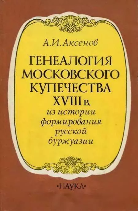 Генеалогия московского купечества XVIII в. (Из истории формирования русской буржуази)