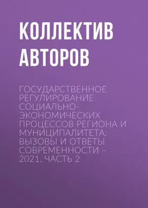 Государственное регулирование социально-экономических процессов региона и муниципалитета: вызовы и ответы современности – 2021. Часть 2