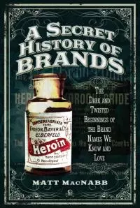 A Secret History of Brands: The Dark and Twisted Beginnings of the Brand Names We Know and Love