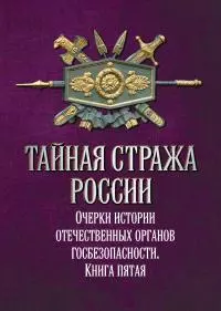 Тайная стража России. Очерки истории отечественных органов госбезопасности. Книга 5