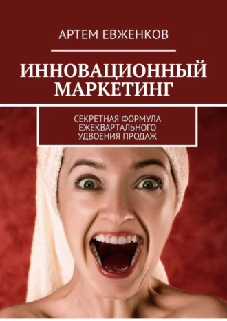 Инновационный маркетинг. Секретная формула ежеквартального удвоения продаж