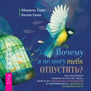 Почему я не могу тебя отпустить? Освободитесь от пут травмы, выйдите из токсичных отношений и создайте здоровую привязанность