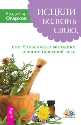 Исцели болезнь свою, или Уникальные методики лечения болезней века