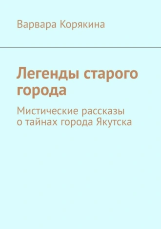 Легенды старого города. Мистические рассказы о тайнах города Якутска