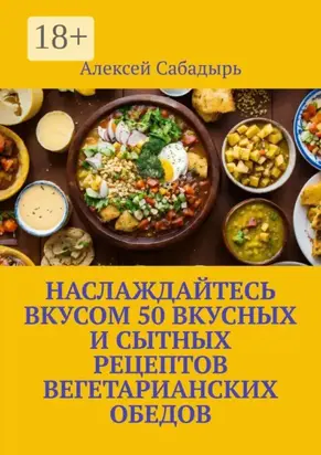 Наслаждайтесь вкусом 50 вкусных и сытных рецептов вегетарианских обедов