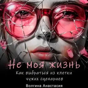 Не моя жизнь. Как выбраться из клетки чужих сценариев.