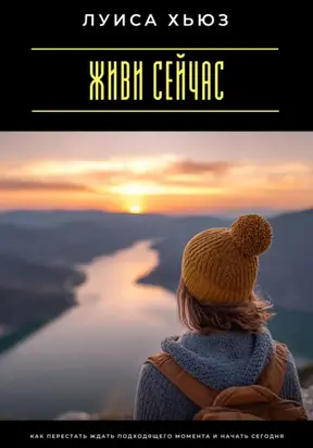 Живи сейчас. Как перестать ждать подходящего момента и начать сегодня