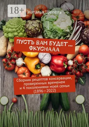 Пусть вам будет… Фкуснааа. Сборник рецептов консервации, проверенных временем и 4 поколениями моей семьи (1896—2022)