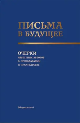 Письма в будущее. Очерки известных авторов о преподавании и писательстве. (Адъюнктура, Аспирантура, Бакалавриат, Магистратура, Специалитет, СПО). Сборник статей.