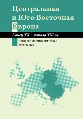 Центральная и Юго-Восточная Европа. Конец XX – начало XXI вв. Аспекты общественно-политического развития. Историко-политологический справочник