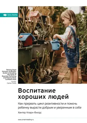 Ключевые идеи книги: Воспитание хороших людей. Как прервать цикл реактивности и помочь ребенку вырасти добрым и уверенным в себе. Хантер Кларк-Филдс