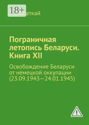 Пограничная летопись Беларуси. Книга XII. Освобождение Беларуси от немецкой оккупации (23.09.1943—24.01.1945)