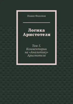 Логика Аристотеля. Том 5. Комментарии на «Аналитику» Аристотеля