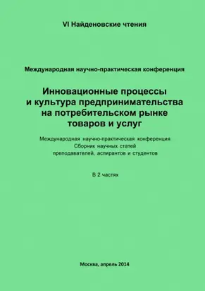Инновационные процессы и культура предпринимательства на потребительском рынке товаров и услуг. Материалы Международной научно-практической конференции «VI Найденовские чтения». Сборник научных статей преподавателей, аспирантов и студентов. В 2 частях