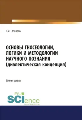 Основы гносеологии, логики и методологии научного познания (диалектическая концепция). (Аспирантура, Бакалавриат, Магистратура, Специалитет). Монография.