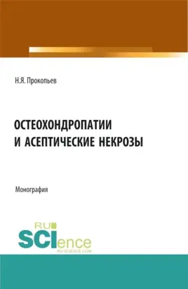 Остеохондропатии и асептические некрозы. (Аспирантура, Бакалавриат, Магистратура, Ординатура). Монография.
