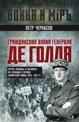 Гражданская война генерала Де Голля. Путчи, кризисы и заговоры во Франции в период Алжирской войны 1954–1962 гг.