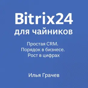 Bitrix24 для чайников. Простая CRM. Порядок в бизнесе. Рост в цифрах