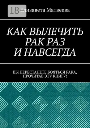 Как вылечить рак раз и навсегда. Вы перестанете бояться рака, прочитав эту книгу!