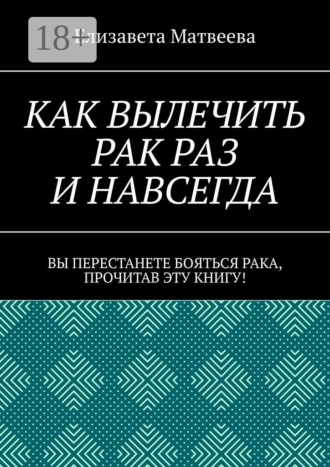 Как вылечить рак раз и навсегда. Вы перестанете бояться рака, прочитав эту книгу!