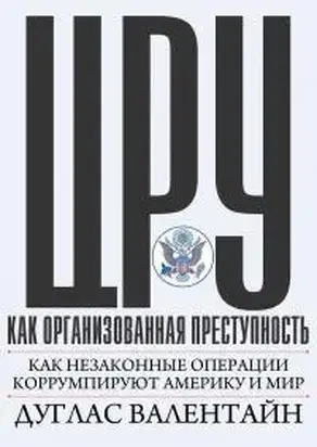 ЦРУ как организованная преступность: как незаконные операции коррумпируют Америку и мир