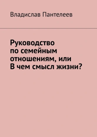 Руководство по семейным отношениям, или В чем смысл жизни?