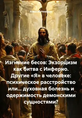 Изгнание бесов: Экзорцизм как битва с Инферно. Другие «Я» в человеке: психическое расстройство или… духовная болезнь и одержимость демонскими сущностями?