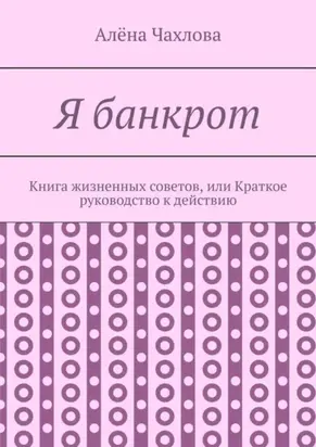 Я банкрот. Книга жизненных советов, или Краткое руководство к действию