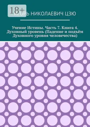 Учение истины. Часть 7. Книга 4. Духовный уровень (Падение и подъём духовного уровня человечества)