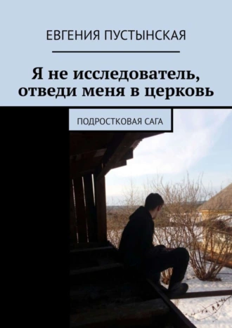Я не исследователь, отведи меня в церковь. Подростковая сага