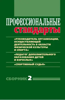 Профессиональные стандарты. Сборник 2. «Руководитель организации, осуществляющей деятельность в области физической культуры и спорта», «Педагог дополнительного образования детей и взрослых», «Спортивный судья»