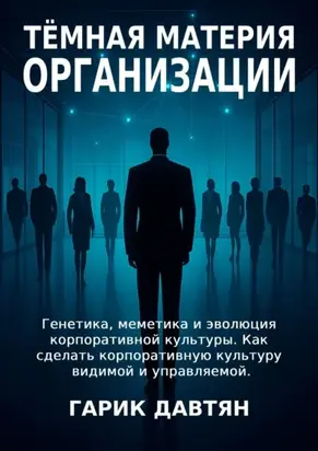 Тёмная материя организации. Генетика, меметика и эволюция корпоративной культуры. Как сделать корпоративную культуру видимой и управляемой