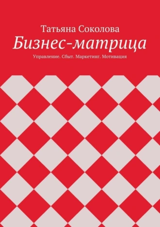 Бизнес-матрица. Управление. Сбыт. Маркетинг. Мотивация