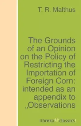 The Grounds of an Opinion on the Policy of Restricting the Importation of Foreign Corn: intended as an appendix to 