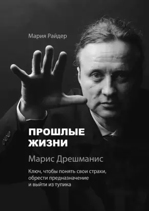 Прошлые жизни. Марис Дрешманис. Ключ, чтобы понять свои страхи, обрести предназначение и выйти из тупика