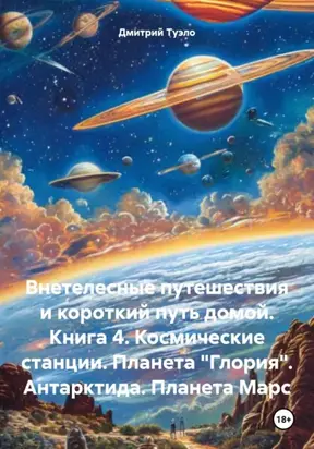 Внетелесные путешествия и короткий путь домой. Книга 4. Космические станции. Планета «Глория». Антарктида. Планета Марс