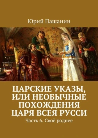Царские указы, или Необычные похождения Царя всея Русси. Часть 6. Своё роднее