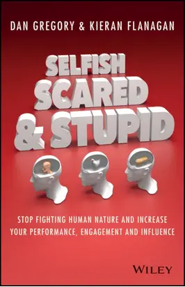 Selfish, Scared and Stupid. Stop Fighting Human Nature And Increase Your Performance, Engagement And Influence