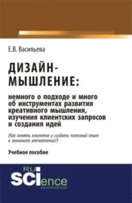 Дизайн-мышление: немного о подходе и много об инструментах развития креативного мышления, изучения клиентских запросов и создания идей. (Бакалавриат, Магистратура). Монография.