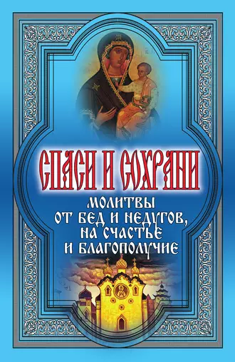 Спаси и сохрани. Молитвы от бед и недугов, на счастье и благополучие