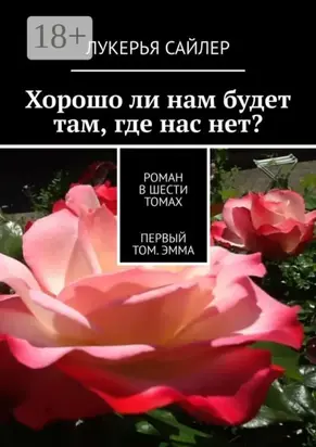 Хорошо ли нам будет там, где нас нет? Роман в шести томах. Первый том. Эмма