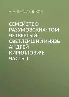 Семейство Разумовских: том четвертый: Светлейший князь Андрей Кириллович: часть II