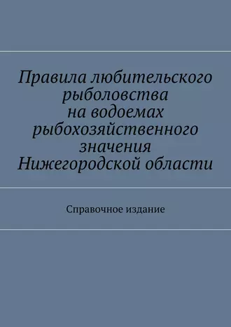 Правила любительского рыболовства на водоемах рыбохозяйственного значения Нижегородской области. Справочное издание
