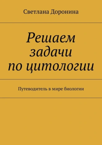 Решаем задачи по цитологии. Путеводитель в мире биологии