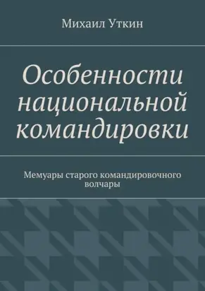 Особенности национальной командировки. Мемуары старого командировочного волчары