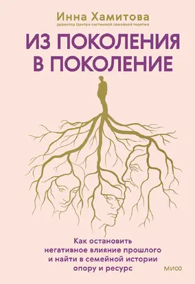 Из поколения в поколение. Как остановить негативное влияние прошлого и найти в семейной истории опору и ресурс