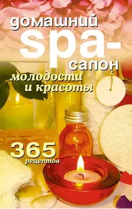 Домашний SPA-салон молодости и красоты. 365 рецептов