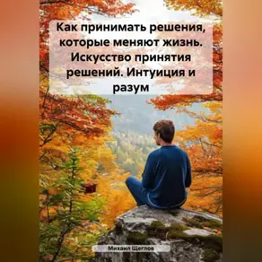 Как принимать решения, которые меняют жизнь. Искусство принятия решений. Интуиция и разум.