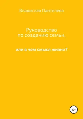 Руководство по созданию семьи, или В чем смысл жизни?